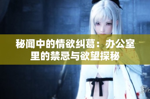 秘闻中的情欲纠葛：办公室里的禁忌与欲望探秘