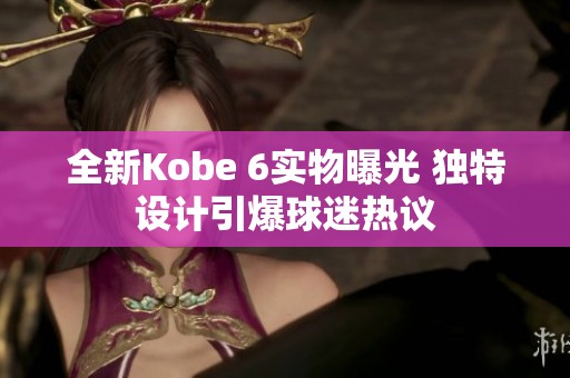 全新Kobe 6实物曝光 独特设计引爆球迷热议