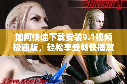 如何快速下载安装9.1视频极速版，轻松享受畅快播放体验