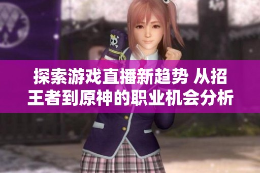探索游戏直播新趋势 从招王者到原神的职业机会分析