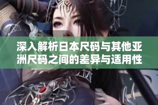 深入解析日本尺码与其他亚洲尺码之间的差异与适用性