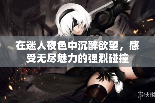 在迷人夜色中沉醉欲望，感受无尽魅力的强烈碰撞