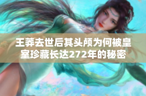 王莽去世后其头颅为何被皇室珍藏长达272年的秘密