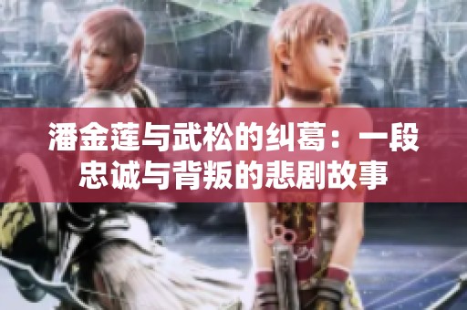 潘金莲与武松的纠葛：一段忠诚与背叛的悲剧故事