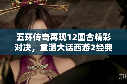 五环传奇再现12回合精彩对决，重温大话西游2经典风采