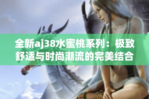 全新aj38水蜜桃系列：极致舒适与时尚潮流的完美结合