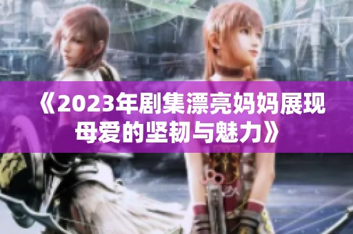 《2023年剧集漂亮妈妈展现母爱的坚韧与魅力》
