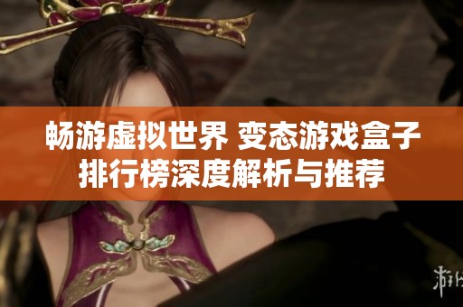 畅游虚拟世界 变态游戏盒子排行榜深度解析与推荐