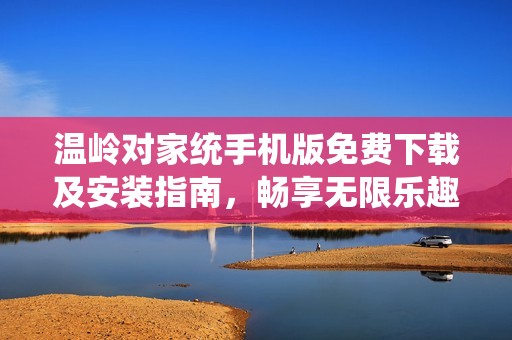 温岭对家统手机版免费下载及安装指南，畅享无限乐趣