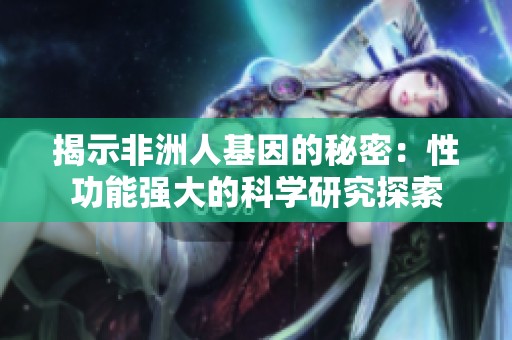 揭示非洲人基因的秘密：性功能强大的科学研究探索