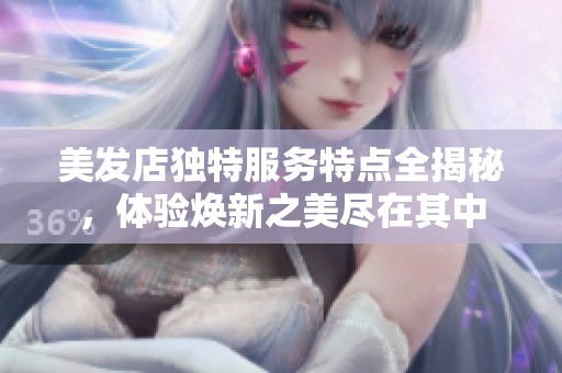美发店独特服务特点全揭秘，体验焕新之美尽在其中