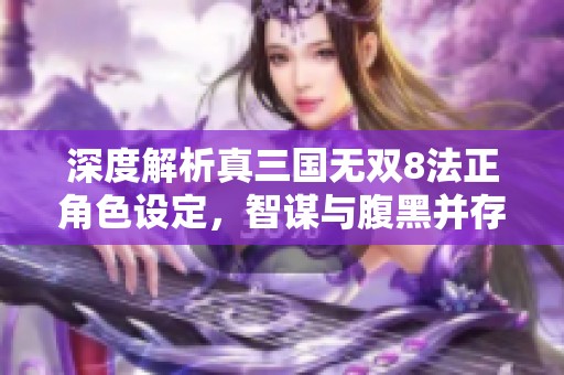深度解析真三国无双8法正角色设定，智谋与腹黑并存