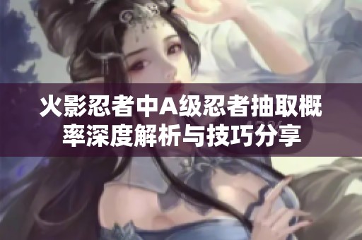 火影忍者中A级忍者抽取概率深度解析与技巧分享