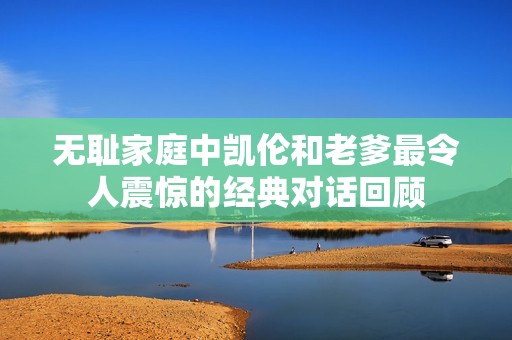 无耻家庭中凯伦和老爹最令人震惊的经典对话回顾