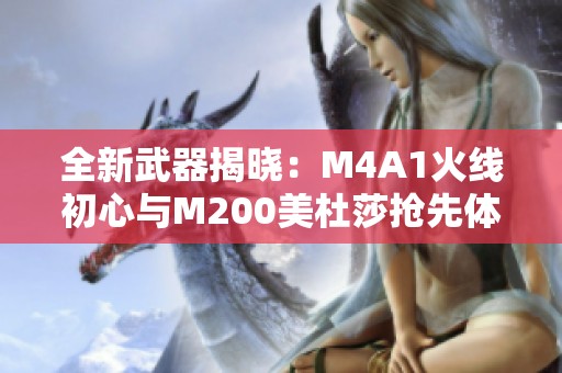 全新武器揭晓：M4A1火线初心与M200美杜莎抢先体验分析