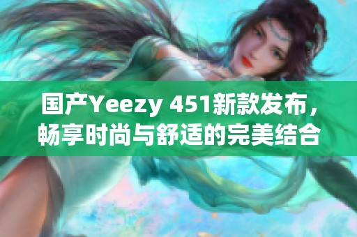国产Yeezy 451新款发布，畅享时尚与舒适的完美结合