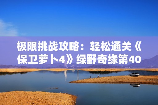 极限挑战攻略：轻松通关《保卫萝卜4》绿野奇缘第40关秘籍