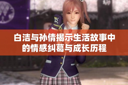 白洁与孙倩揭示生活故事中的情感纠葛与成长历程