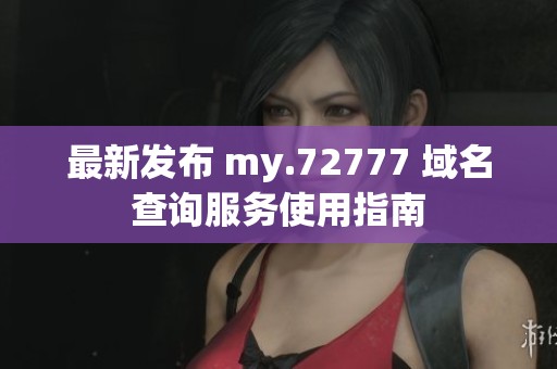 最新发布 my.72777 域名查询服务使用指南