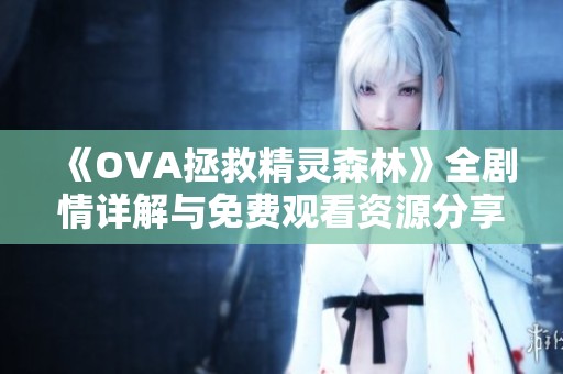 《OVA拯救精灵森林》全剧情详解与免费观看资源分享