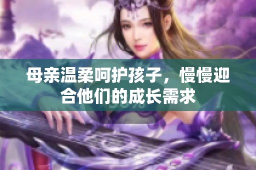 母亲温柔呵护孩子，慢慢迎合他们的成长需求