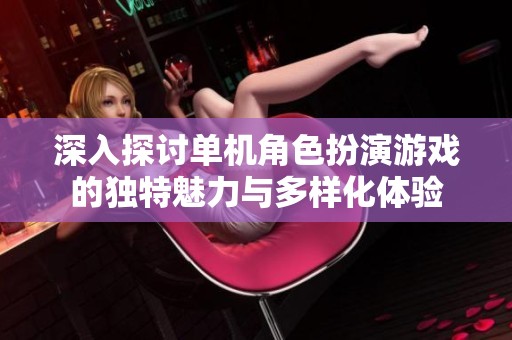 深入探讨单机角色扮演游戏的独特魅力与多样化体验