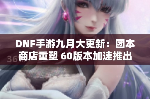 DNF手游九月大更新：团本商店重塑 60版本加速推出自选兑换！