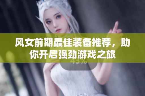 风女前期最佳装备推荐，助你开启强劲游戏之旅