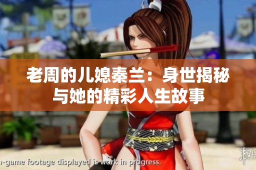 老周的儿媳秦兰：身世揭秘与她的精彩人生故事