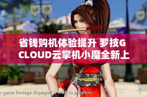 省钱购机体验提升 罗技G CLOUD云掌机小魔全新上市
