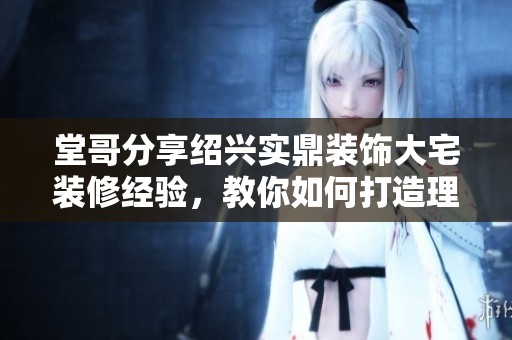 堂哥分享绍兴实鼎装饰大宅装修经验，教你如何打造理想家居环境