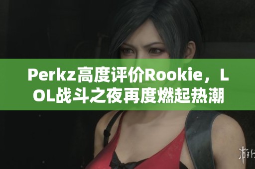 Perkz高度评价Rookie，LOL战斗之夜再度燃起热潮
