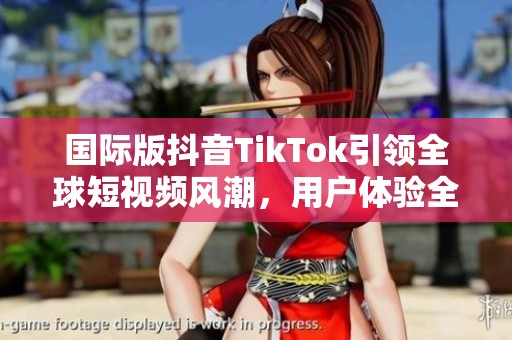 国际版抖音TikTok引领全球短视频风潮，用户体验全新升级