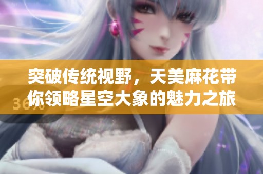 突破传统视野，天美麻花带你领略星空大象的魅力之旅
