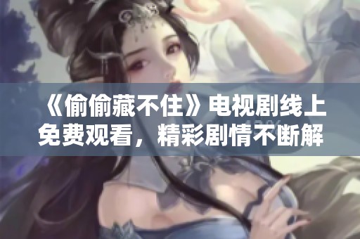 《偷偷藏不住》电视剧线上免费观看，精彩剧情不断解锁