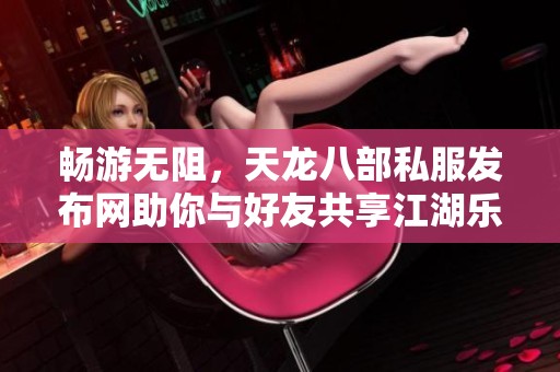 畅游无阻，天龙八部私服发布网助你与好友共享江湖乐趣