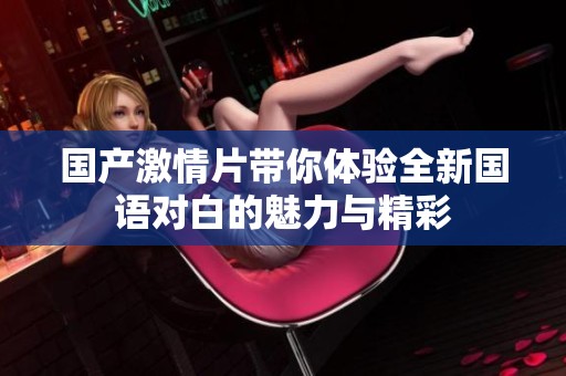国产激情片带你体验全新国语对白的魅力与精彩