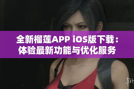 全新榴莲APP iOS版下载：体验最新功能与优化服务