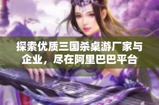 探索优质三国杀桌游厂家与企业，尽在阿里巴巴平台