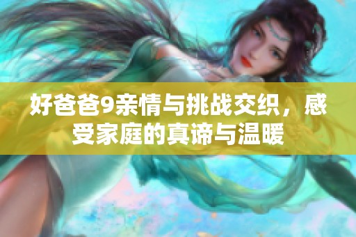 好爸爸9亲情与挑战交织，感受家庭的真谛与温暖