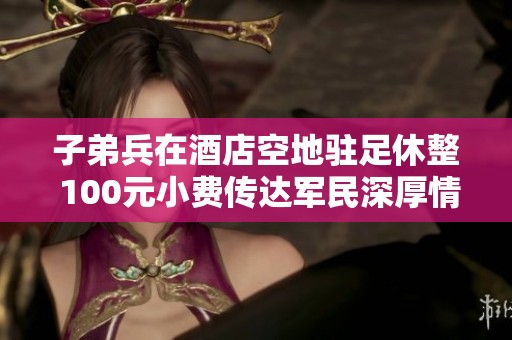 子弟兵在酒店空地驻足休整 100元小费传达军民深厚情谊