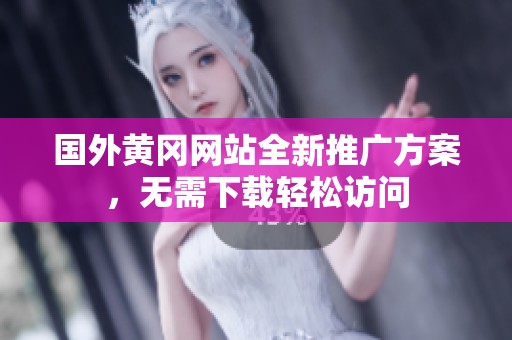 国外黄冈网站全新推广方案，无需下载轻松访问