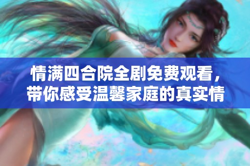 情满四合院全剧免费观看，带你感受温馨家庭的真实情感