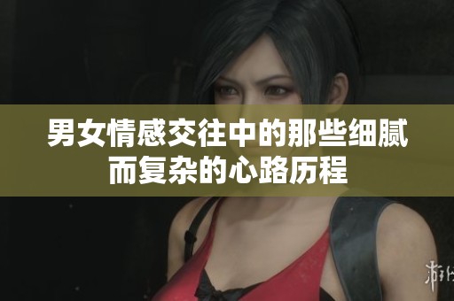 男女情感交往中的那些细腻而复杂的心路历程