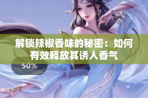 解锁辣椒香味的秘密：如何有效释放其诱人香气