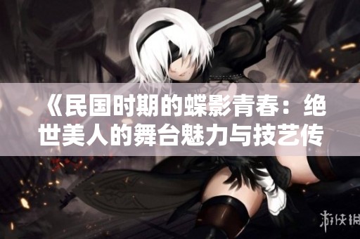 《民国时期的蝶影青春：绝世美人的舞台魅力与技艺传承》