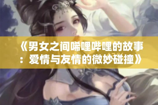 《男女之间唏哩哔哩的故事：爱情与友情的微妙碰撞》