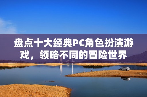 盘点十大经典PC角色扮演游戏，领略不同的冒险世界