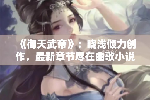 《御天武帝》：晓浅倾力创作，最新章节尽在曲歌小说吧等你探索！