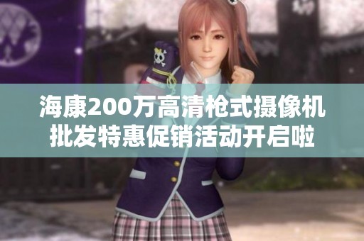 海康200万高清枪式摄像机批发特惠促销活动开启啦